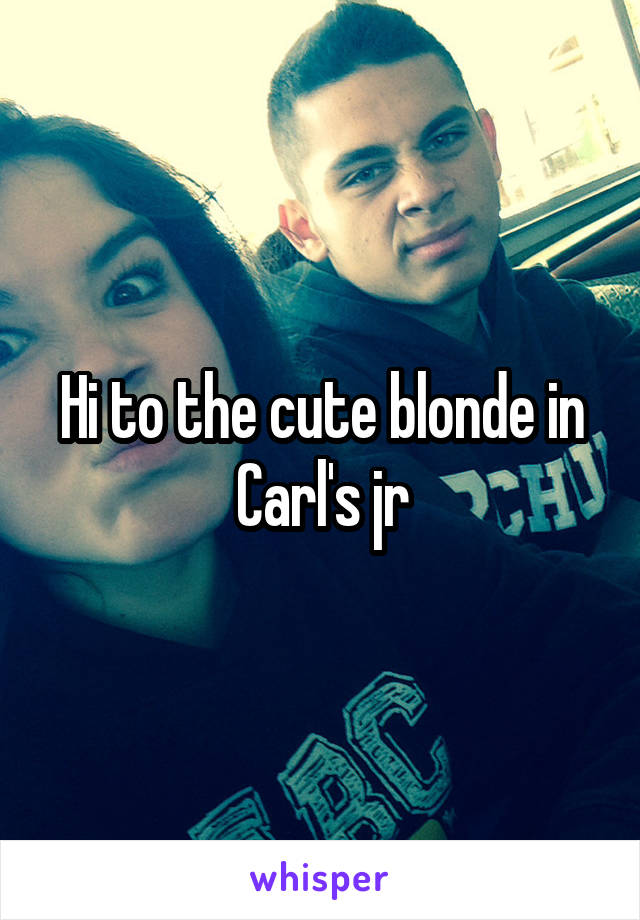 Hi to the cute blonde in Carl's jr