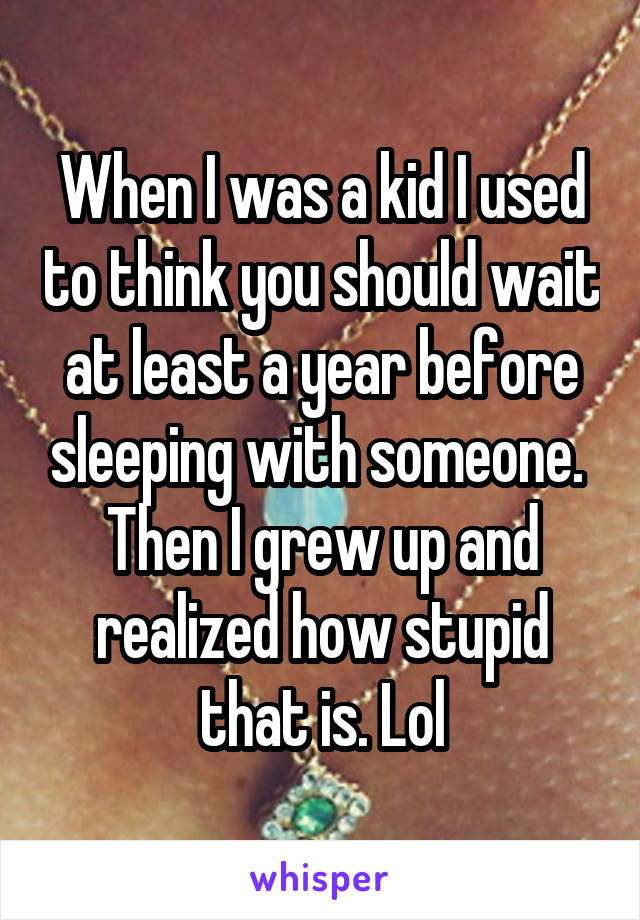 When I was a kid I used to think you should wait at least a year before sleeping with someone. 
Then I grew up and realized how stupid that is. Lol