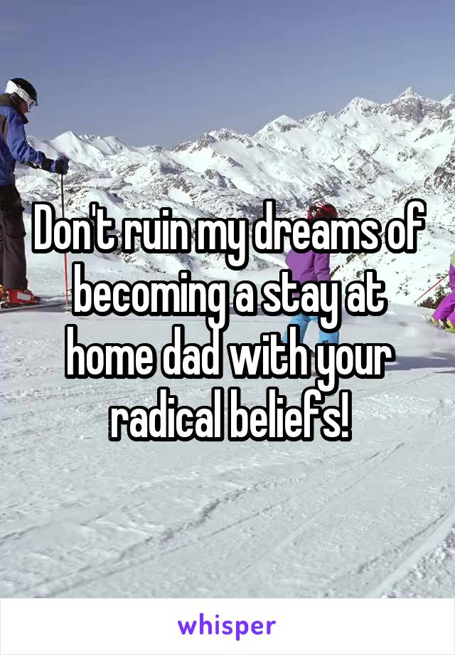 Don't ruin my dreams of becoming a stay at home dad with your radical beliefs!