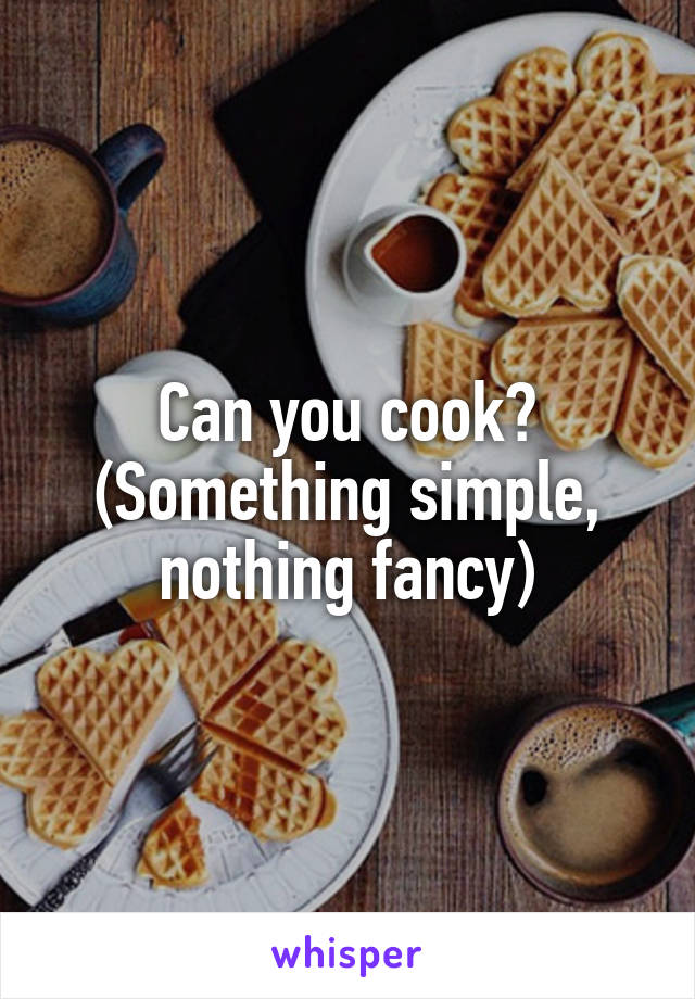 Can you cook? (Something simple, nothing fancy)