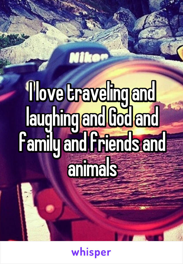 I love traveling and laughing and God and family and friends and animals