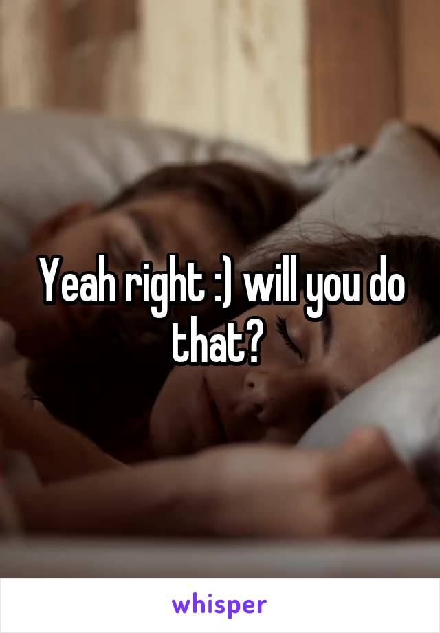 Yeah right :) will you do that? 
