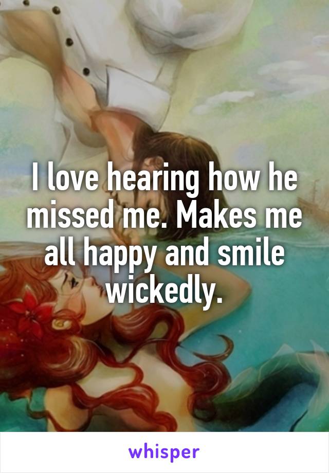 I love hearing how he missed me. Makes me all happy and smile wickedly.