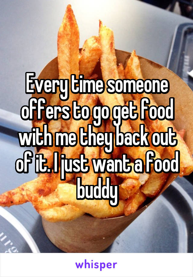 Every time someone offers to go get food with me they back out of it. I just want a food buddy