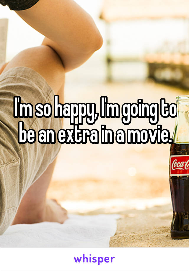 I'm so happy, I'm going to be an extra in a movie.
