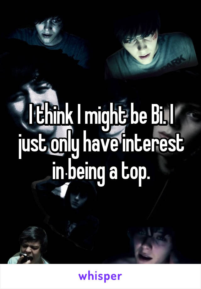I think I might be Bi. I just only have interest in being a top.