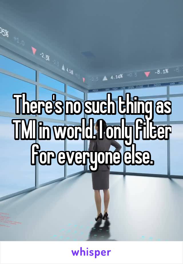 There's no such thing as TMI in world. I only filter for everyone else.