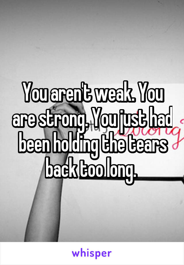 You aren't weak. You are strong. You just had been holding the tears back too long. 