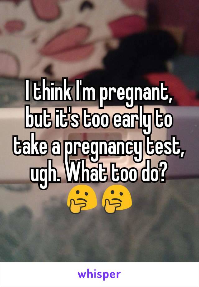 I think I'm pregnant, but it's too early to take a pregnancy test, ugh. What too do? 🤔🤔