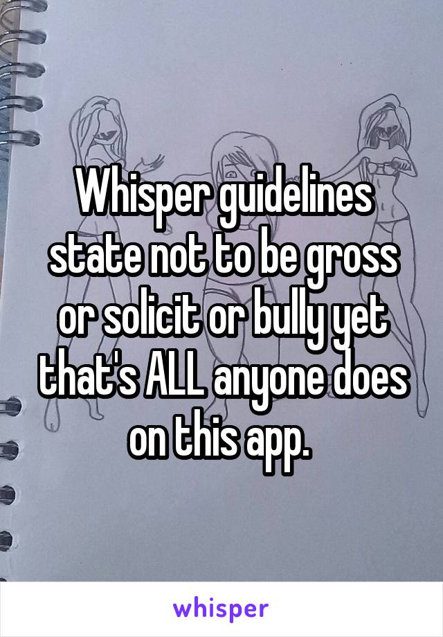Whisper guidelines state not to be gross or solicit or bully yet that's ALL anyone does on this app. 