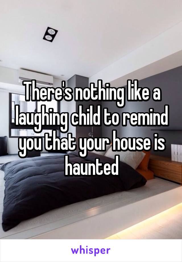 There's nothing like a laughing child to remind you that your house is haunted