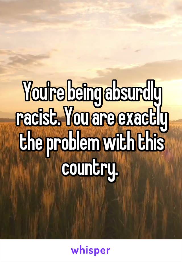 You're being absurdly racist. You are exactly the problem with this country. 
