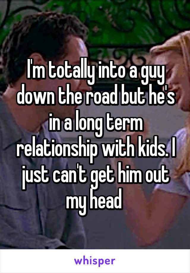 I'm totally into a guy down the road but he's in a long term relationship with kids. I just can't get him out my head 