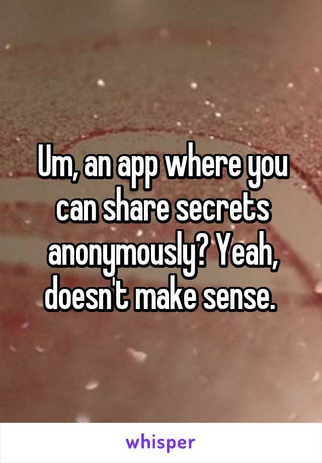 Um, an app where you can share secrets anonymously? Yeah, doesn't make sense. 