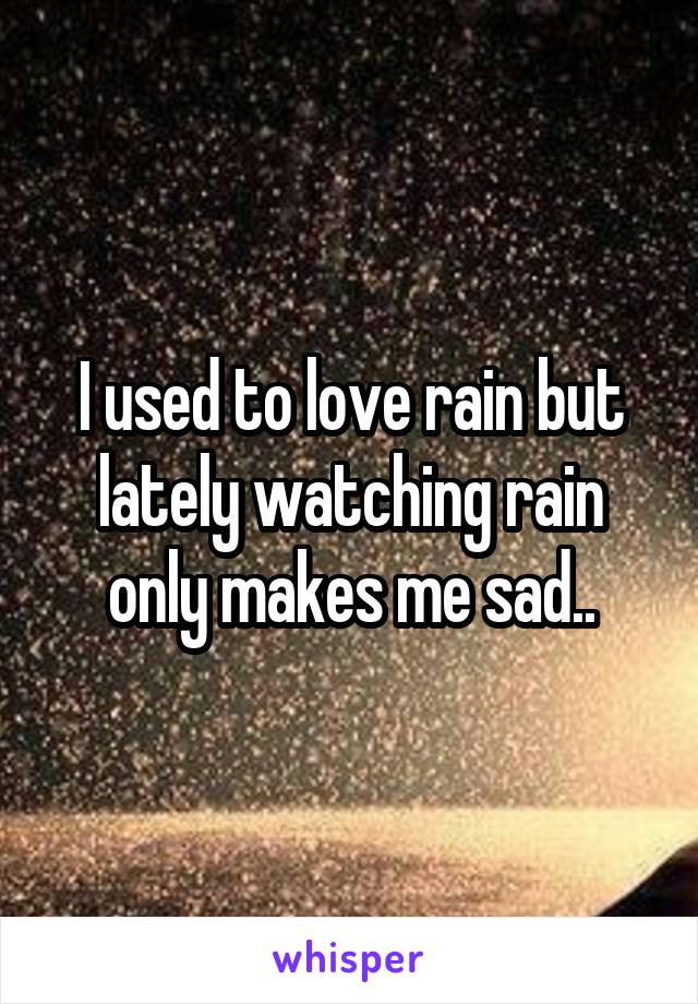 I used to love rain but lately watching rain only makes me sad..