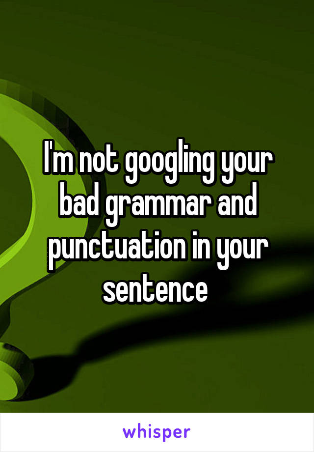 I'm not googling your bad grammar and punctuation in your sentence 
