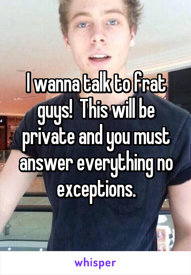 I wanna talk to frat guys!  This will be private and you must answer everything no exceptions.