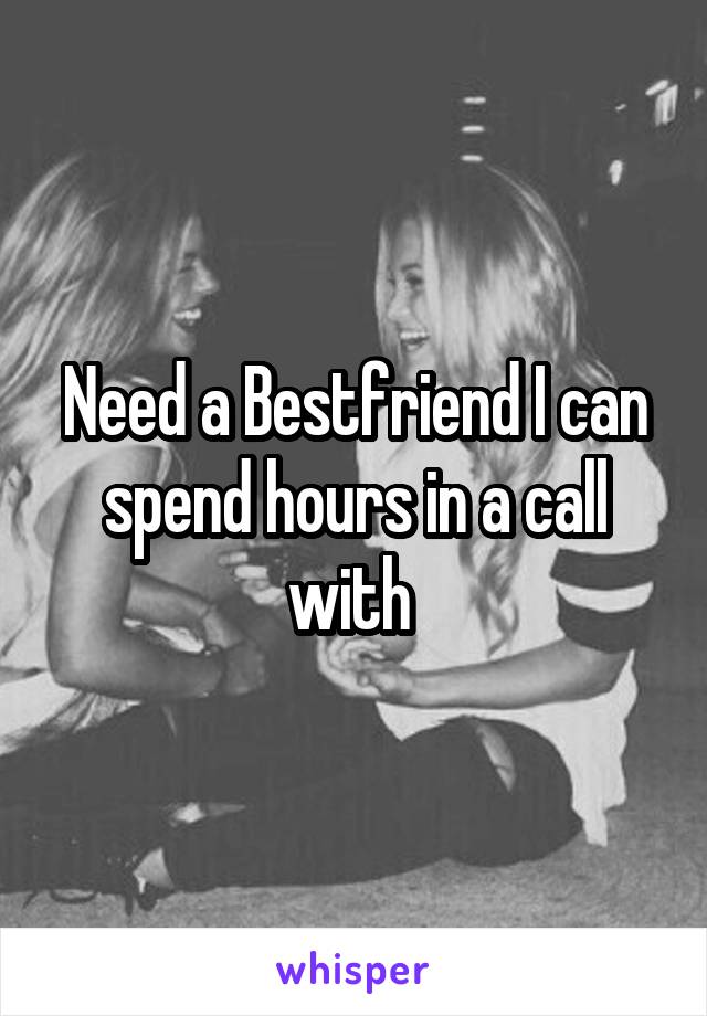 Need a Bestfriend I can spend hours in a call with 