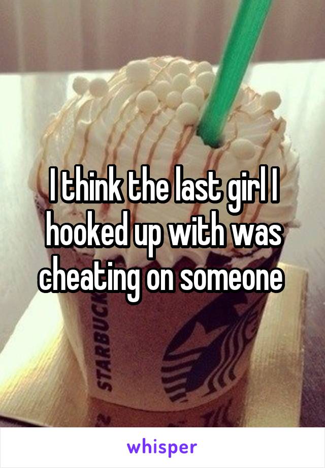I think the last girl I hooked up with was cheating on someone 