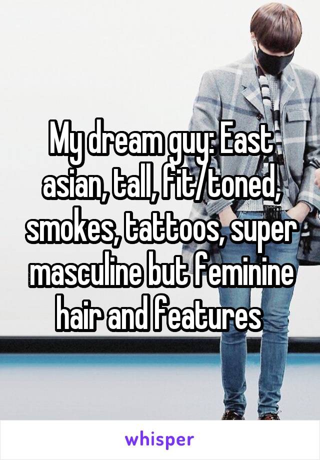 My dream guy: East asian, tall, fit/toned, smokes, tattoos, super masculine but feminine hair and features 
