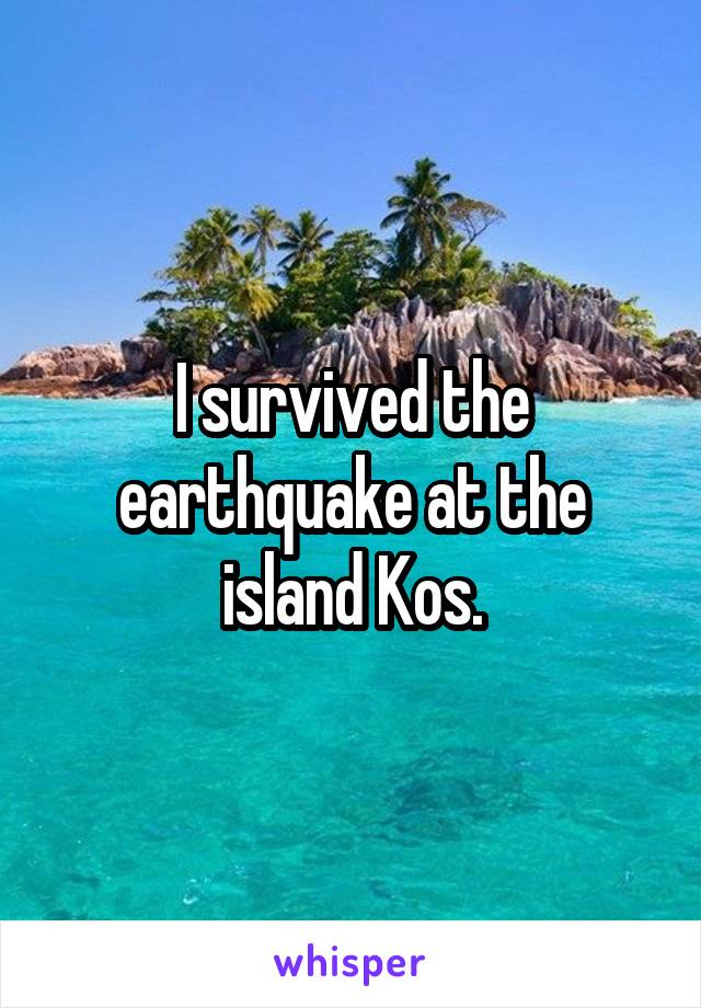 I survived the earthquake at the island Kos.