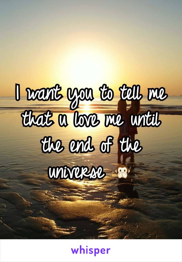 I want you to tell me that u love me until the end of the universe 🙊