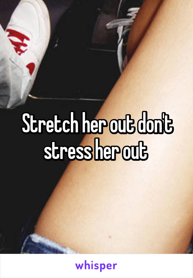 Stretch her out don't stress her out 