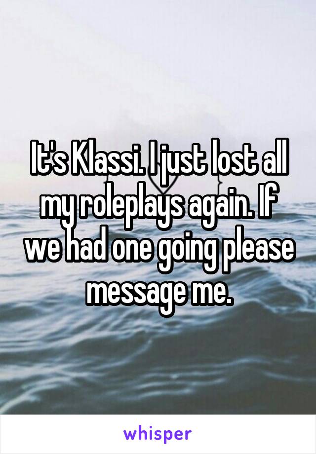 It's Klassi. I just lost all my roleplays again. If we had one going please message me.