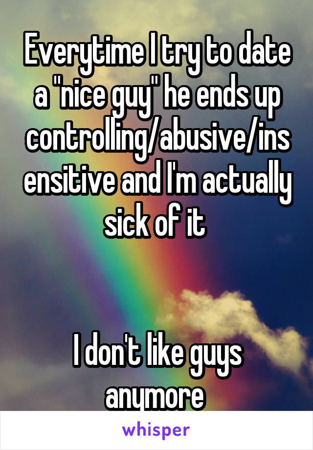 Everytime I try to date a "nice guy" he ends up controlling/abusive/insensitive and I'm actually sick of it 


I don't like guys anymore 