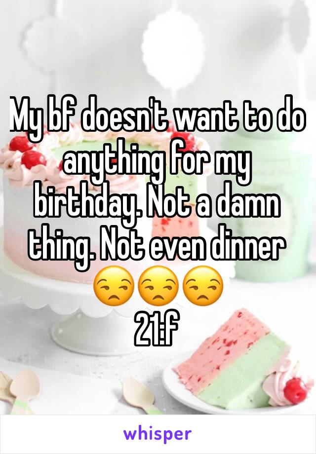 My bf doesn't want to do anything for my birthday. Not a damn thing. Not even dinner 😒😒😒
21:f 