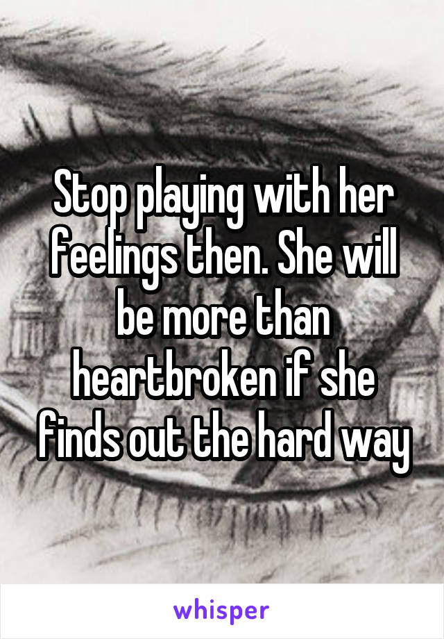 Stop playing with her feelings then. She will be more than heartbroken if she finds out the hard way