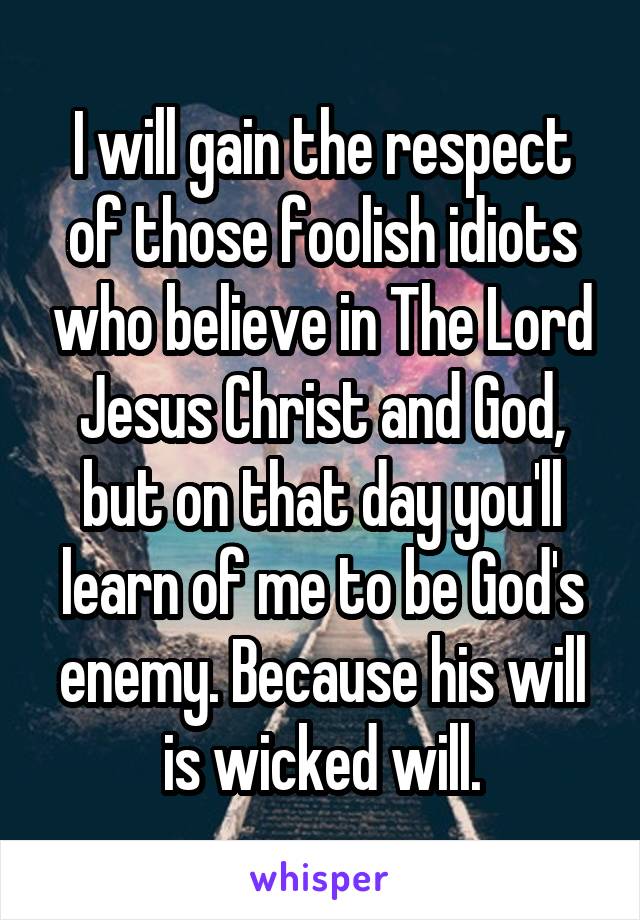 I will gain the respect of those foolish idiots who believe in The Lord Jesus Christ and God, but on that day you'll learn of me to be God's enemy. Because his will is wicked will.