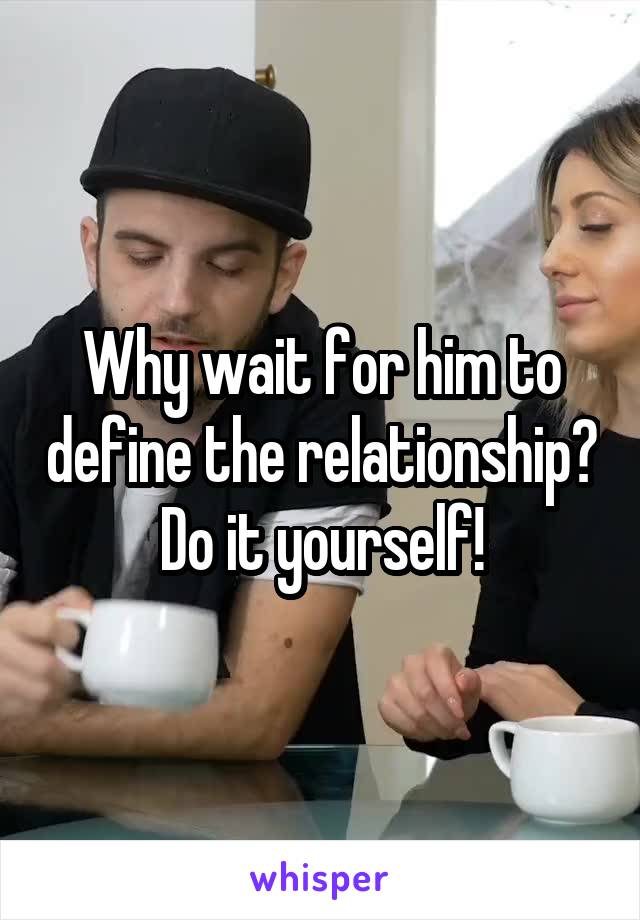 Why wait for him to define the relationship?  Do it yourself! 