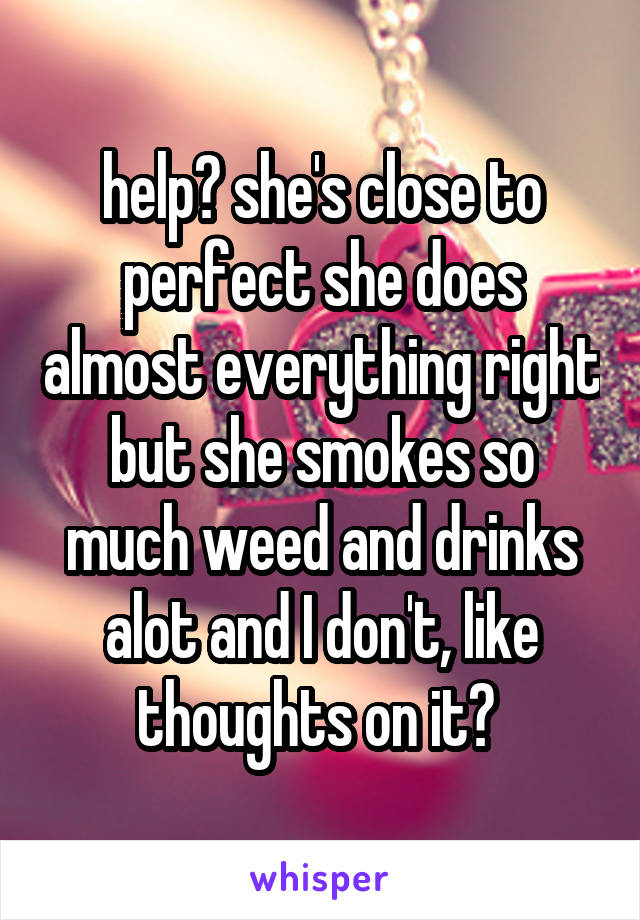 help? she's close to perfect she does almost everything right but she smokes so much weed and drinks alot and I don't, like thoughts on it? 