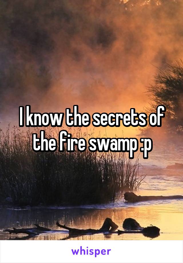 I know the secrets of the fire swamp :p