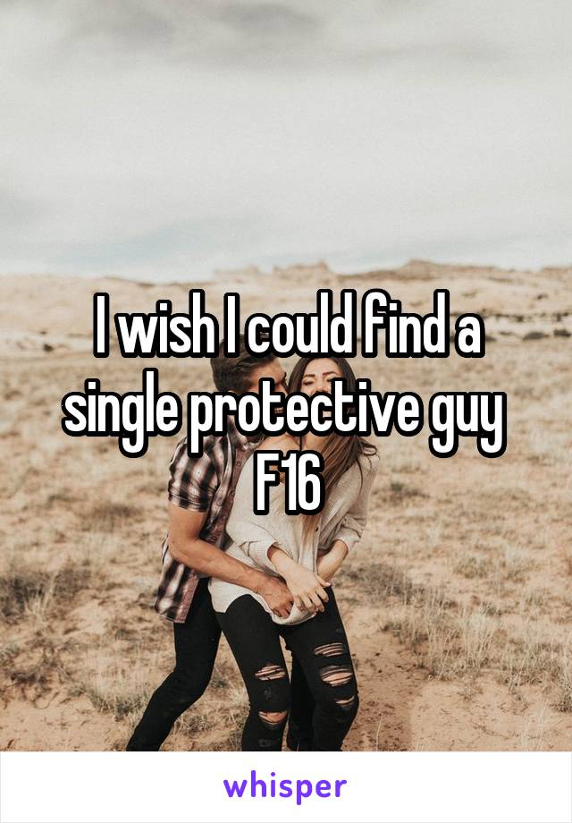 I wish I could find a single protective guy 
F16