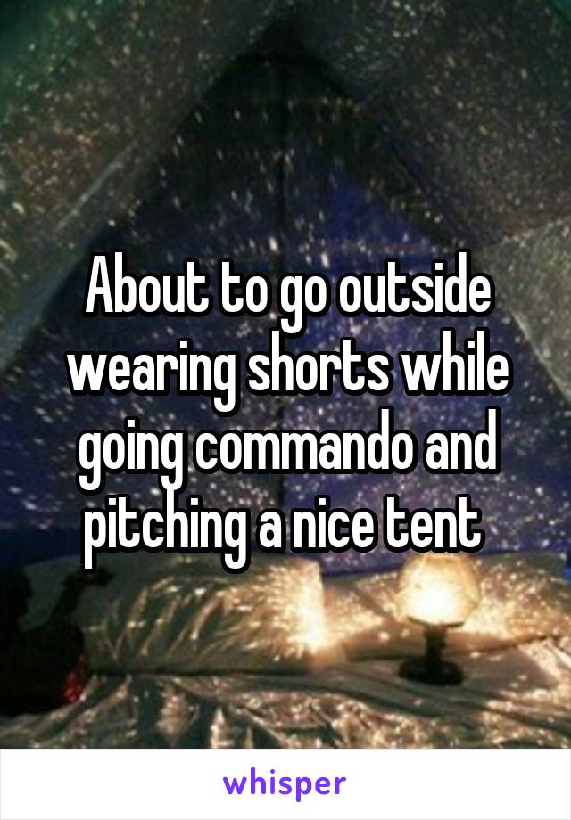 About to go outside wearing shorts while going commando and pitching a nice tent 