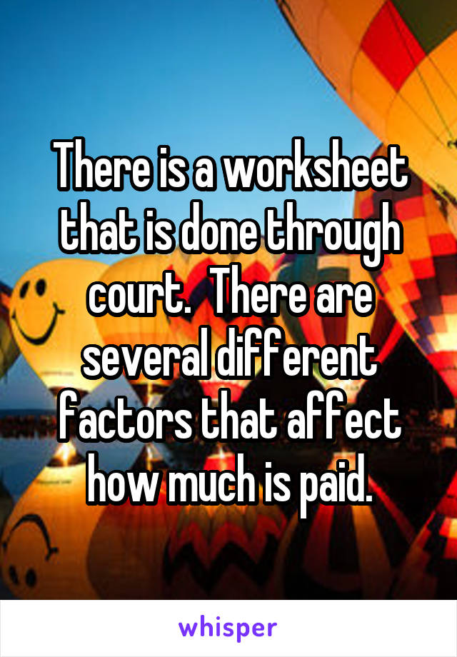 There is a worksheet that is done through court.  There are several different factors that affect how much is paid.