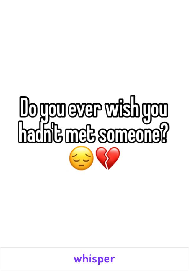 Do you ever wish you hadn't met someone? 😔💔