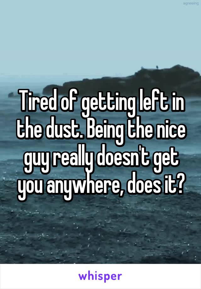 Tired of getting left in the dust. Being the nice guy really doesn't get you anywhere, does it?