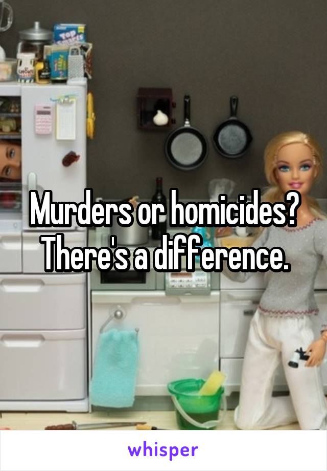 Murders or homicides?
There's a difference.