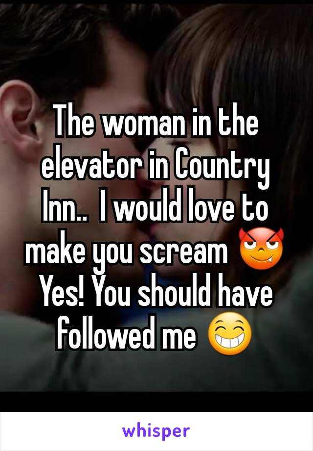 The woman in the elevator in Country Inn..  I would love to make you scream 😈 Yes! You should have followed me 😁