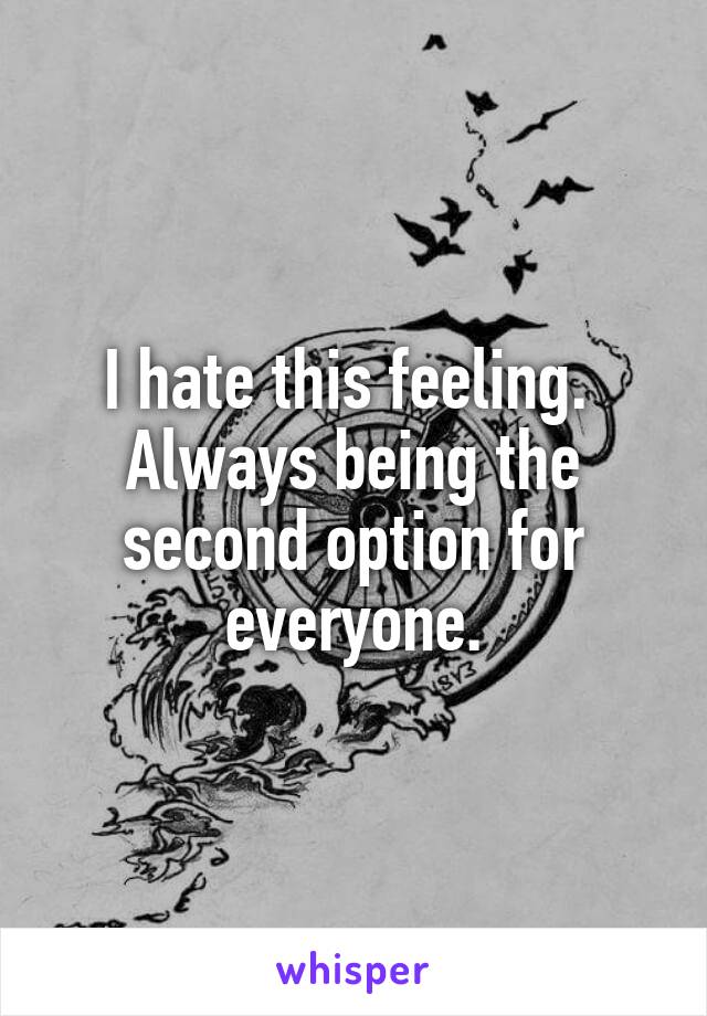 I hate this feeling. 
Always being the second option for everyone.
