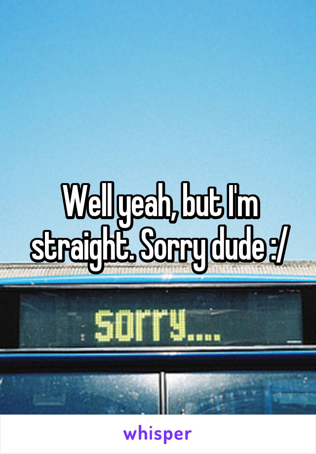 Well yeah, but I'm straight. Sorry dude :/