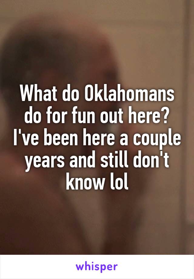 What do Oklahomans do for fun out here? I've been here a couple years and still don't know lol