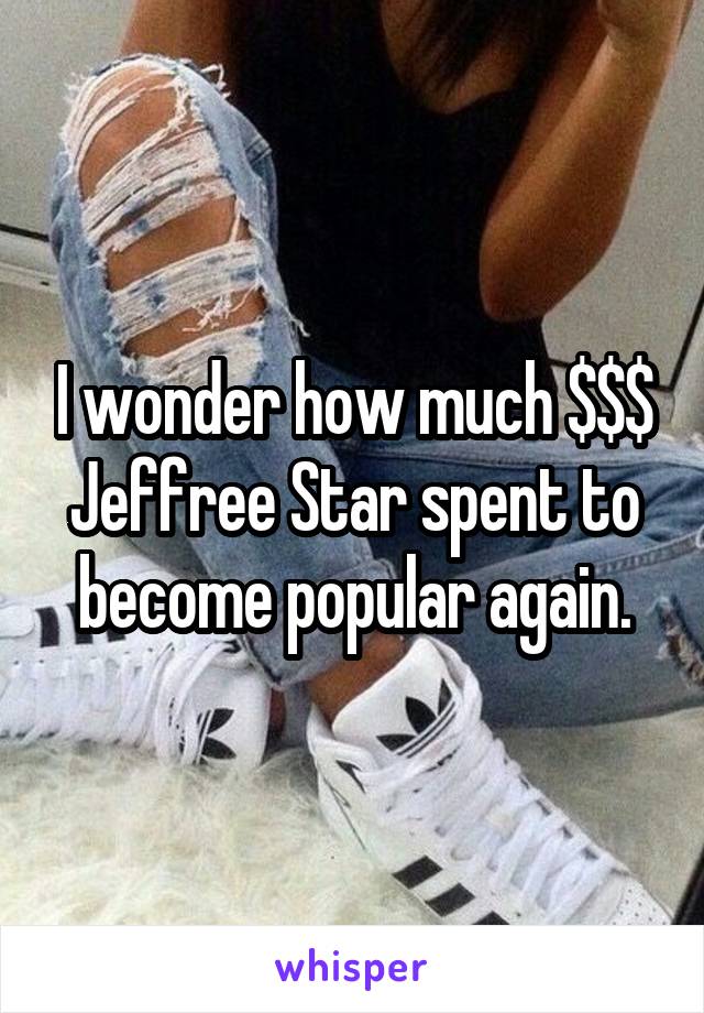 I wonder how much $$$ Jeffree Star spent to become popular again.