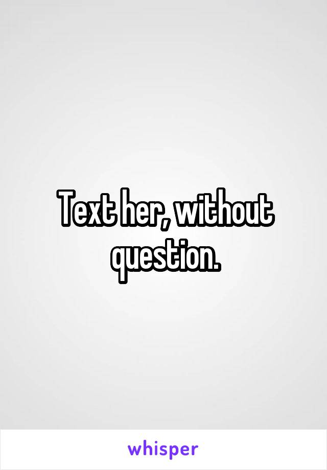 Text her, without question.