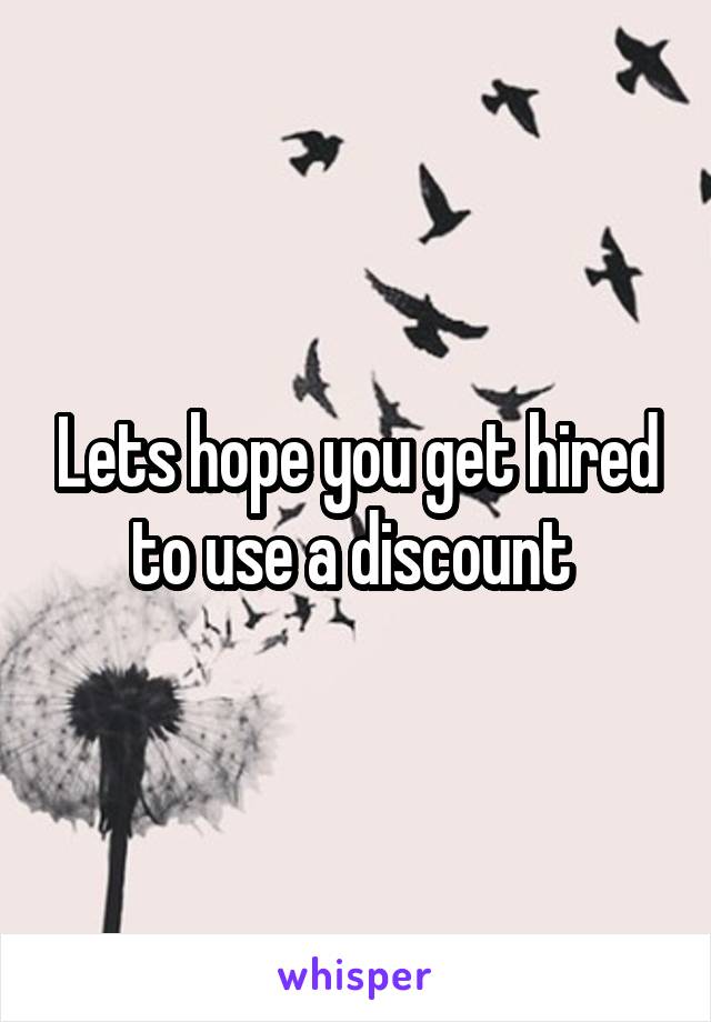 Lets hope you get hired to use a discount 