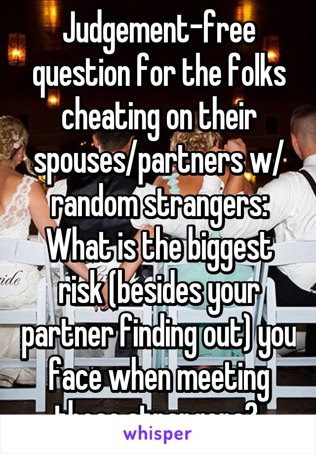 Judgement-free question for the folks cheating on their spouses/partners w/ random strangers:
What is the biggest risk (besides your partner finding out) you face when meeting those strangers? 