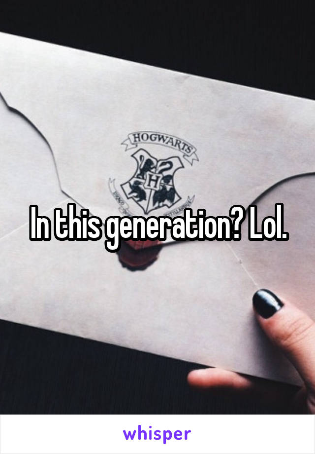 In this generation? Lol.